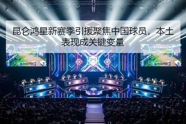 昆仑鸿星新赛季引援聚焦中国球员，本土表现成关键变量