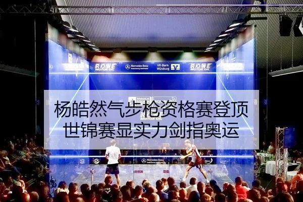 杨皓然气步枪资格赛登顶 世锦赛显实力剑指奥运